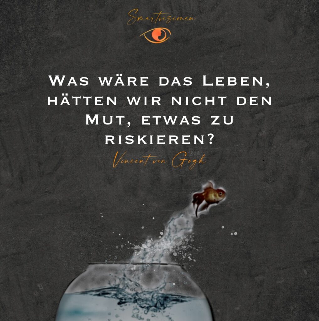 Was wäre das Leben, hätten wir nicht den Mut, etwas zu riskieren? Vincent Van Gogh